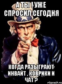 а ты ! уже спросил сегодня когда разыграют инвайт , коврики и чат ?