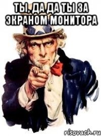 ты, да да ты за экраном монитора 