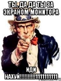 ты, да да ты за экраном монитора иди нахуй!!!1111111111