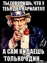 ты говоришь, что у тебя два варианта!! а сам кидаешь только один...