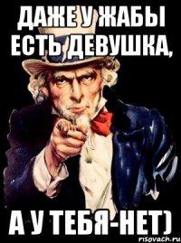 даже у жабы есть девушка, а у тебя-нет)