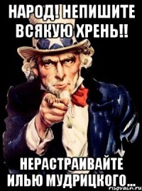 народ! непишите всякую хрень!! нерастраивайте илью мудрицкого...