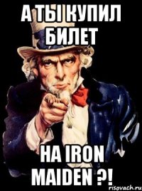 а ты купил билет на iron maiden ?!