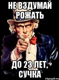 не вздумай рожать до 23 лет, сучка