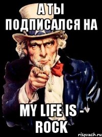 а ты подписался на my life is - rock