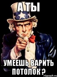 а ты умеешь варить потолок ?