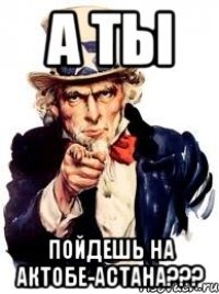 а ты пойдешь на актобе-астана???