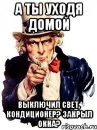 а ты уходя домой выключил свет, кондиционер? закрыл окна?