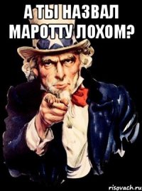 а ты назвал маротту лохом? 