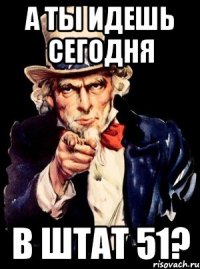 а ты идешь сегодня в штат 51?