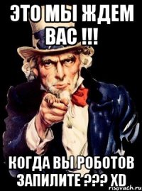 это мы ждем вас !!! когда вы роботов запилите ??? xd