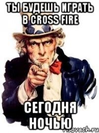 ты будешь играть в cross fire сегодня ночью