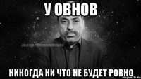 у овнов никогда ни что не будет ровно