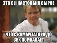 это cli настолько сырое что с коммутатора до сих пор капает