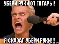 убери руки от гитары! я сказал убери руки!!!