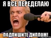 я все переделаю подпишите диплом!