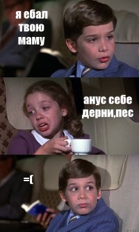 я ебал твою маму анус себе дерни,пес =(