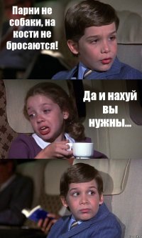 Парни не собаки, на кости не бросаются! Да и нахуй вы нужны... 