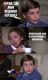 -ГЕРДА, ГДЕ МОЙ ЛЕДЯНОЕ СЕРДЦЕ? -ПРОСТИ,КАЙ..ОНО В ЭТОЙ КРУЖКЕ С ВИСКАРЁМ 