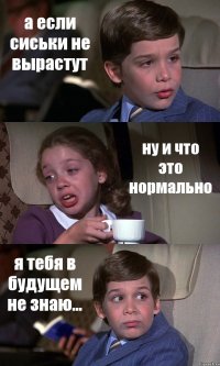 а если сиськи не вырастут ну и что это нормально я тебя в будущем не знаю...