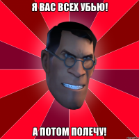 я вас всех убью! а потом полечу!