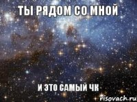 Ты рядом со мной И это самый ЧК