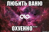 любить ваню охуенно***