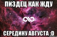 пиздец как жду середину августа :d