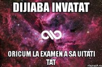 dijiaba invatat oricum la examen a sa uitati tat