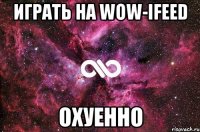 играть на wow-ifeed охуенно