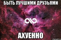 быть лучшими друзьями ахуенно