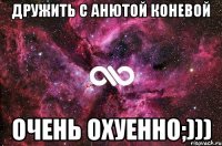 дружить с анютой коневой очень охуенно;)))