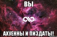 вы ахуенны и пиздаты!