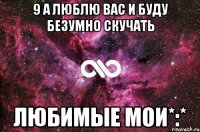 9 а люблю вас и буду безумно скучать любимые мои*:*