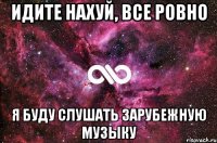 идите нахуй, все ровно я буду слушать зарубежную музыку