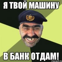 я твой машину в банк отдам!