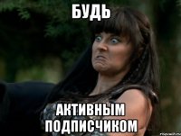 будь активным подписчиком