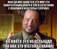 иногда мне кажется что мир это квинтесенция добра и зла в сочетании с уебками в некоторых случаях но никто это не услышал так как это history channal