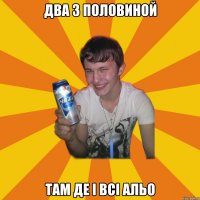 два з половиной там де і всі альо
