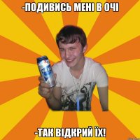 -подивись мені в очі -так відкрий їх!