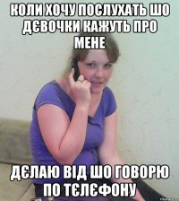 коли хочу послухать шо дєвочки кажуть про мене дєлаю від шо говорю по тєлєфону