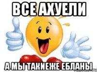 все ахуели а мы такиеже ебланы