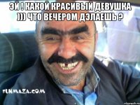 эй ! какой красивый девушка ))) что вечером дэлаешь ? 