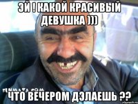 эй ! какой красивый девушка ))) что вечером дэлаешь ??