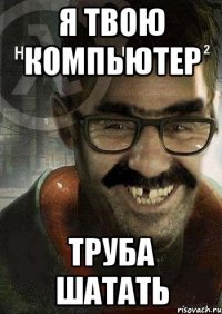 я твою компьютер труба шатать