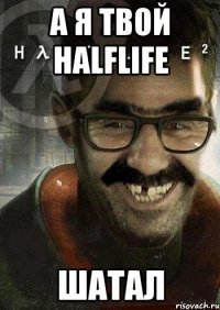 а я твой halflife шатал