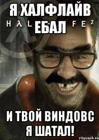 я халфлайв ебал и твой виндовс я шатал!