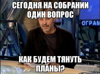 сегодня на собрании один вопрос как будем тянуть планы?