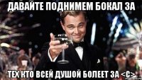 давайте поднимем бокал за тех кто всей душой болеет за <с>