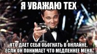 я уважаю тех кто дает себя обогнать в онлайне, если он понимает что медленнее меня